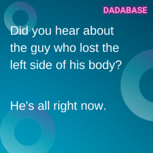 Did you hear about the guy who lost the left side of his body? He's all right now. Dadjoke