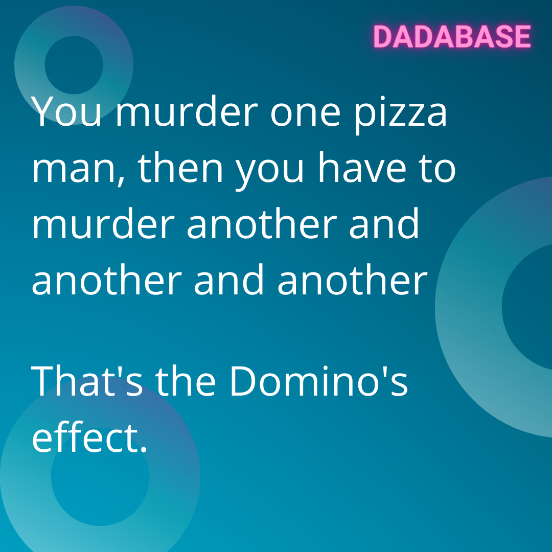 You murder one pizza man, then you have to murder another and another and another That's the Domino's effect. - DADABASE