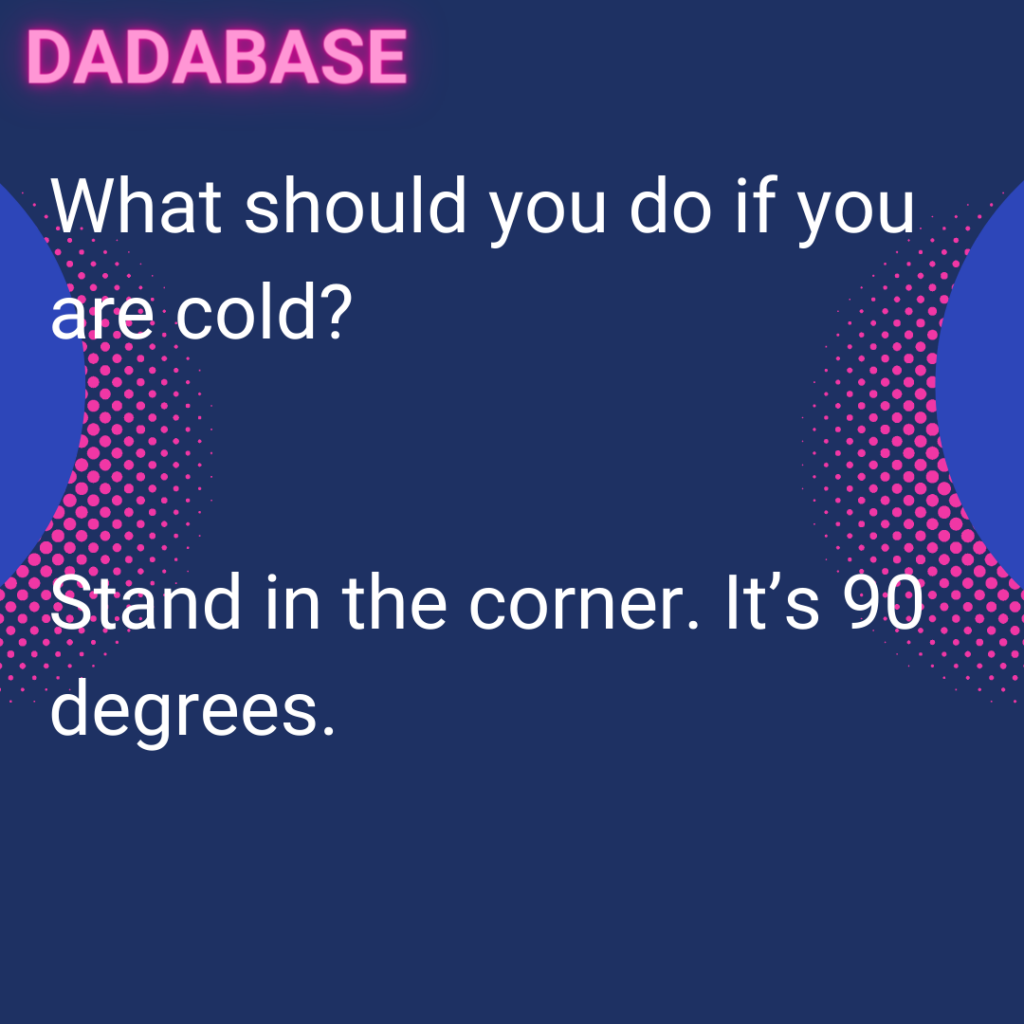 What should you do if you are cold? Stand in the corner. It’s 90 degrees.