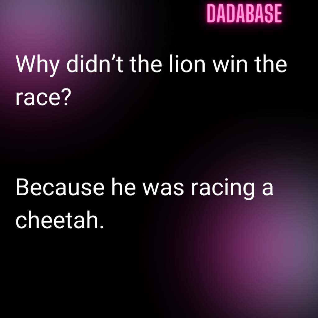 Why didn’t the lion win the race? Because he was racing a cheetah.