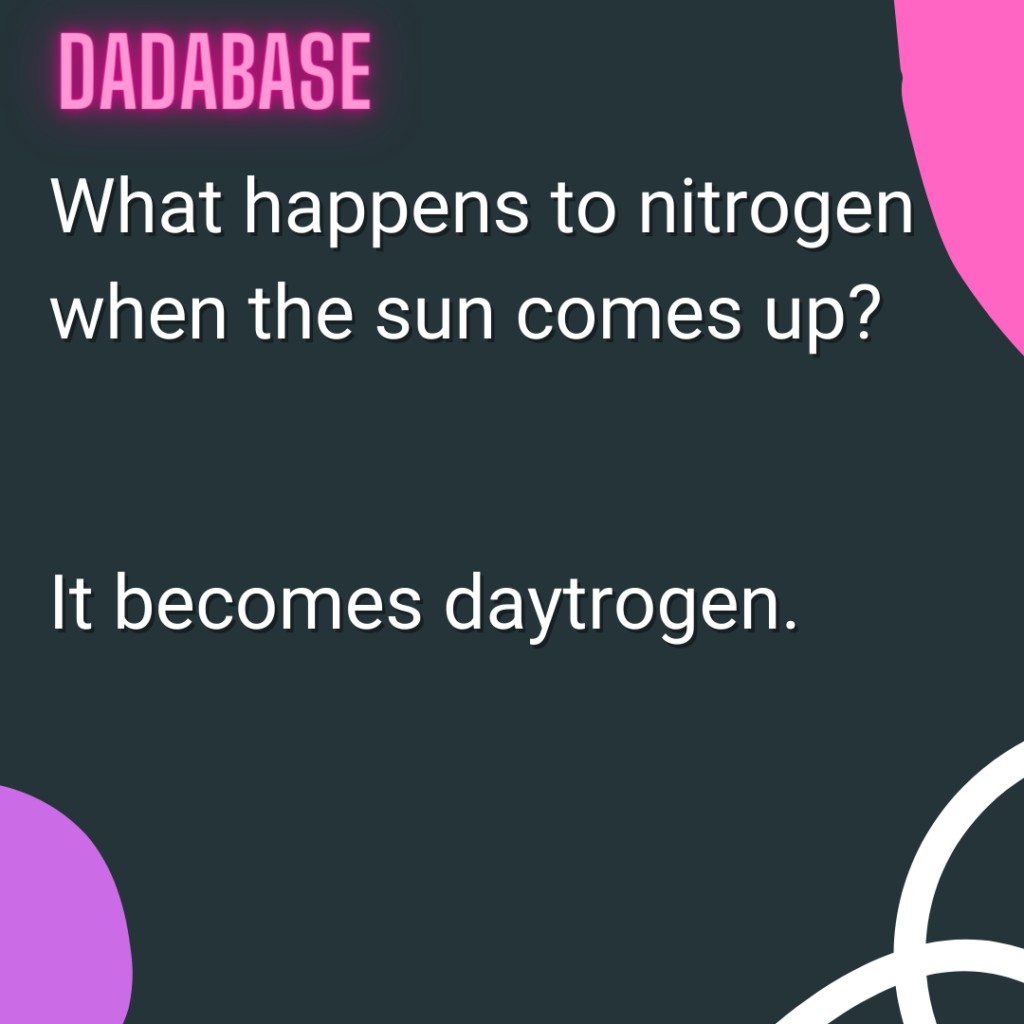 What happens to nitrogen when the sun comes up? It becomes daytrogen.