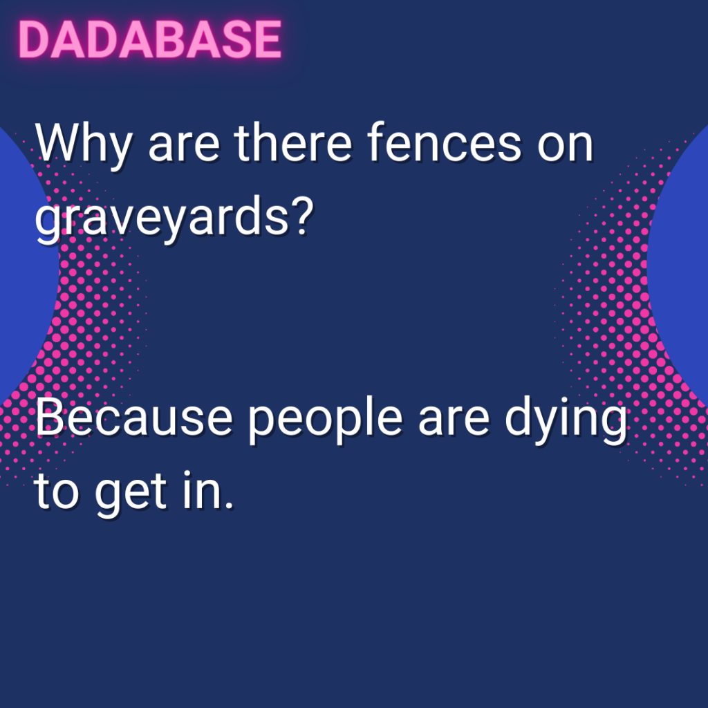 Why are there fences on graveyards? Because people are dying to get in.