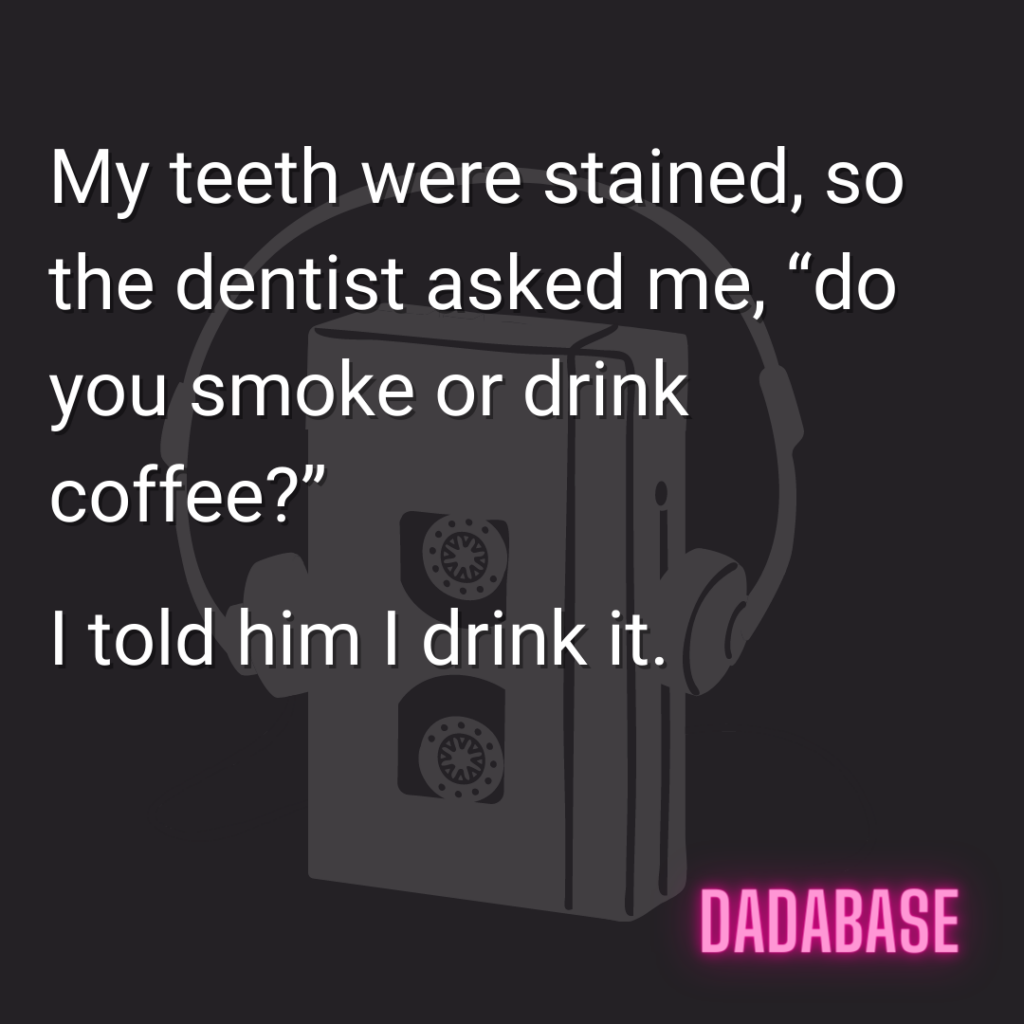 My teeth were stained, so the dentist asked me, “do you smoke or drink coffee?” I told him I drink it.