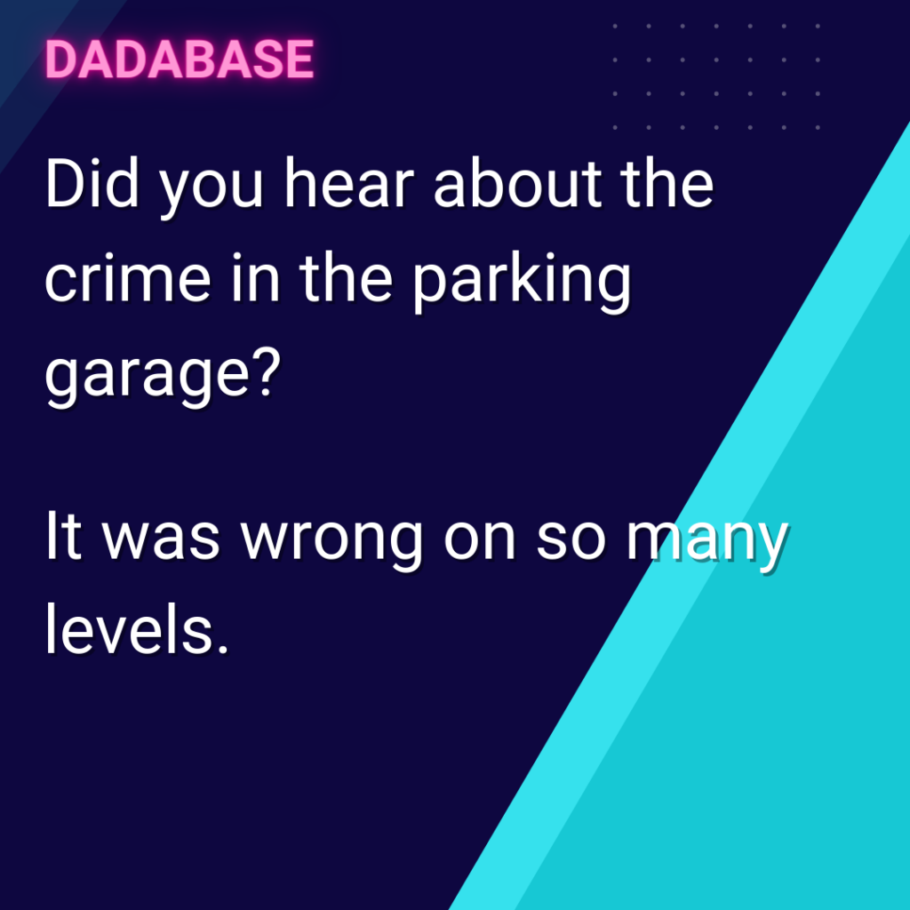 Did you hear about the crime in the parking garage? It was wrong on so many levels.