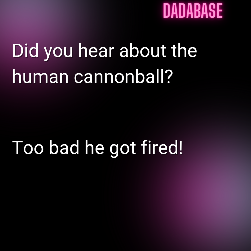 Did you hear about the human cannonball? Too bad he got fired!
