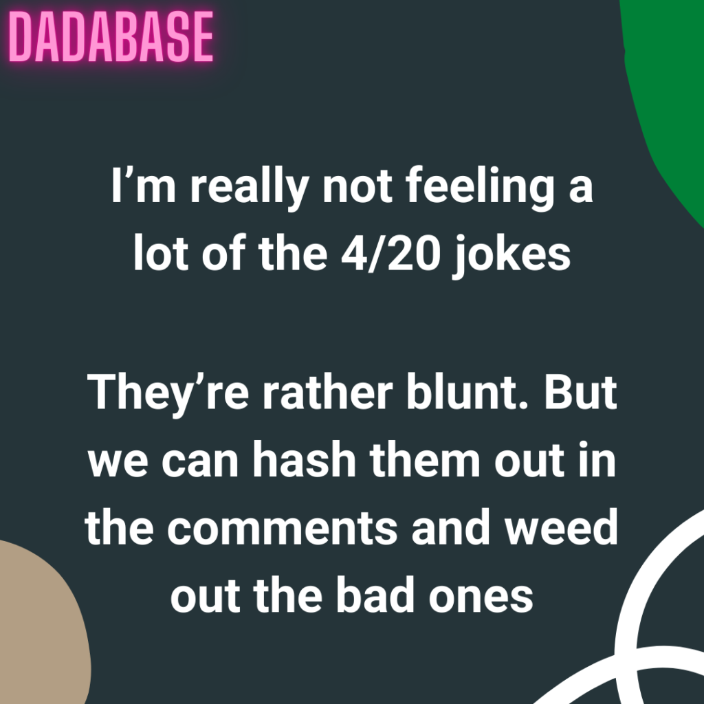 I’m really not feeling a lot of the 4/20 jokes They’re rather blunt. But we can hash them out in the comments and weed out the bad ones.