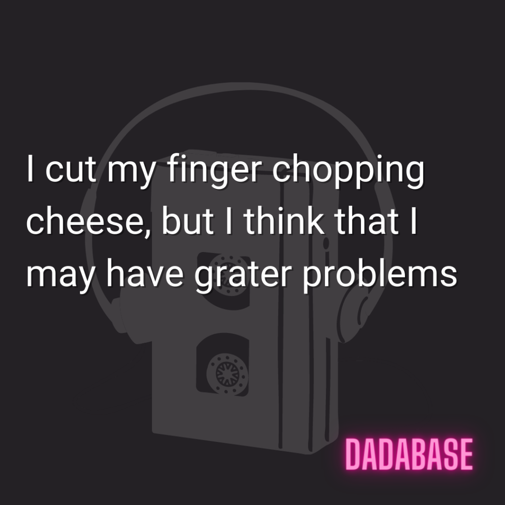 I cut my finger chopping cheese, but I think that I may have grater problems
