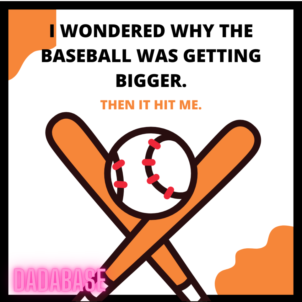 I wondered why the baseball was getting bigger Then it hit me