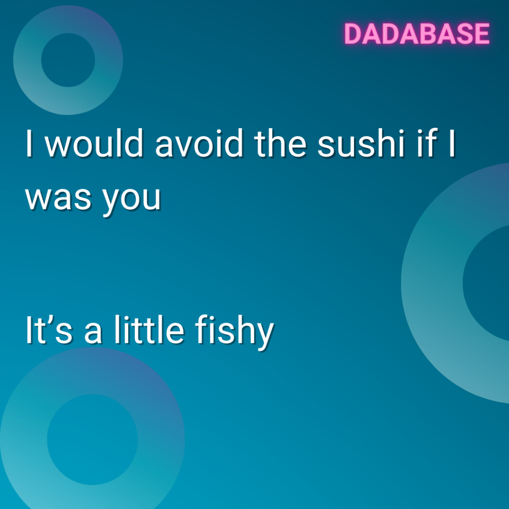 I would avoid the sushi if I was you It’s a little fishy.