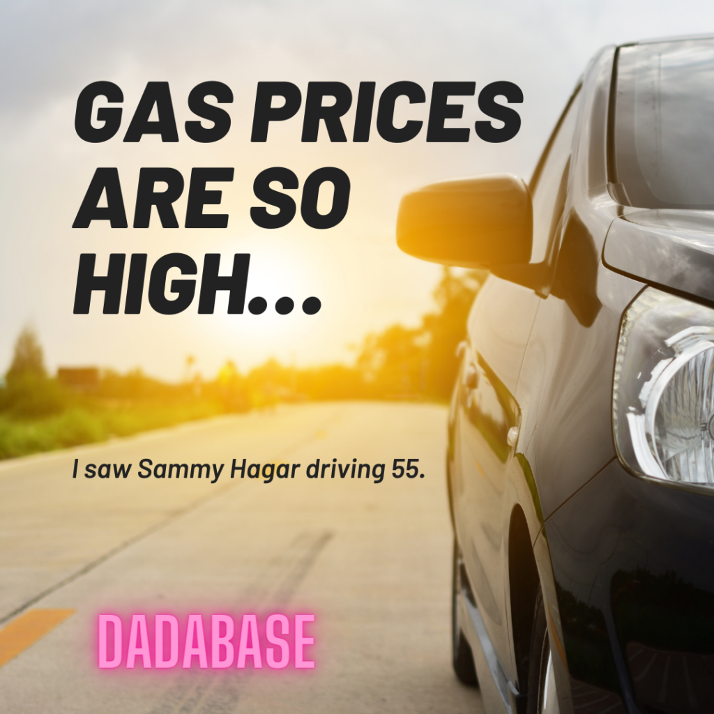 Gas prices are so high... I just saw Sammy Hagar driving 55.
