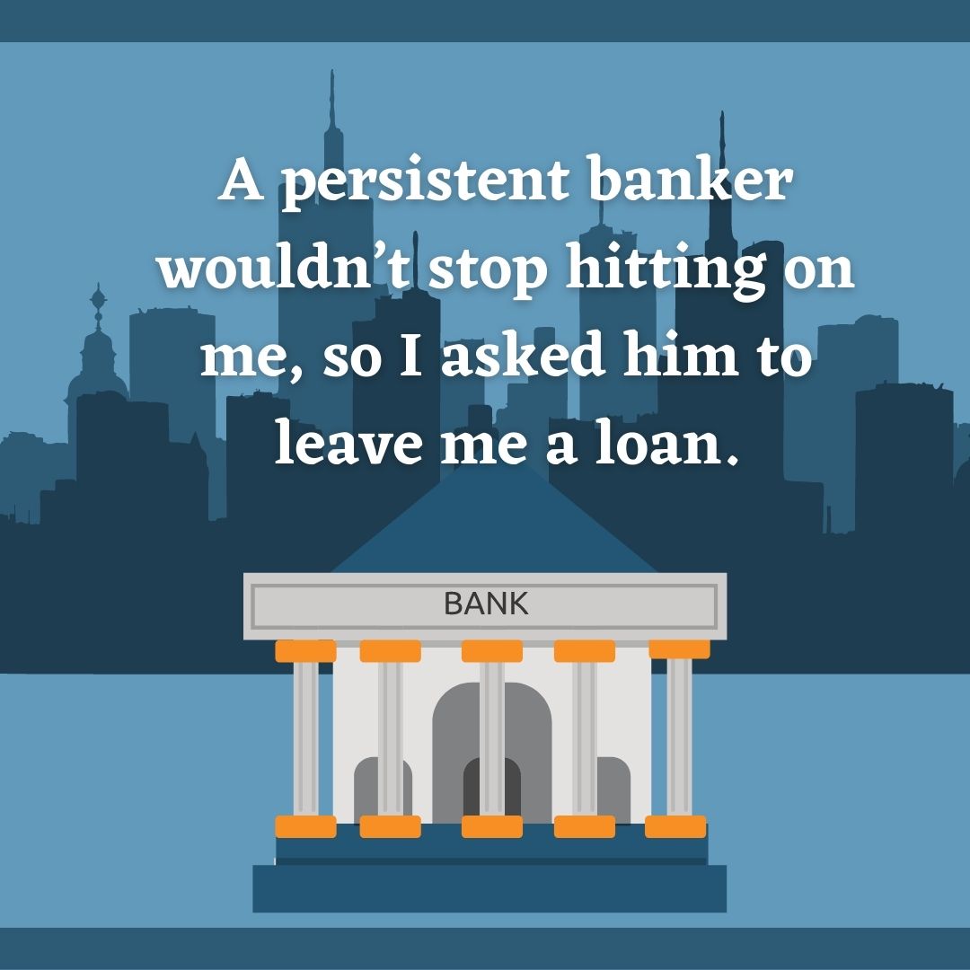 A persistent banker wouldn’t stop hitting on me, so I asked him to leave me a loan.